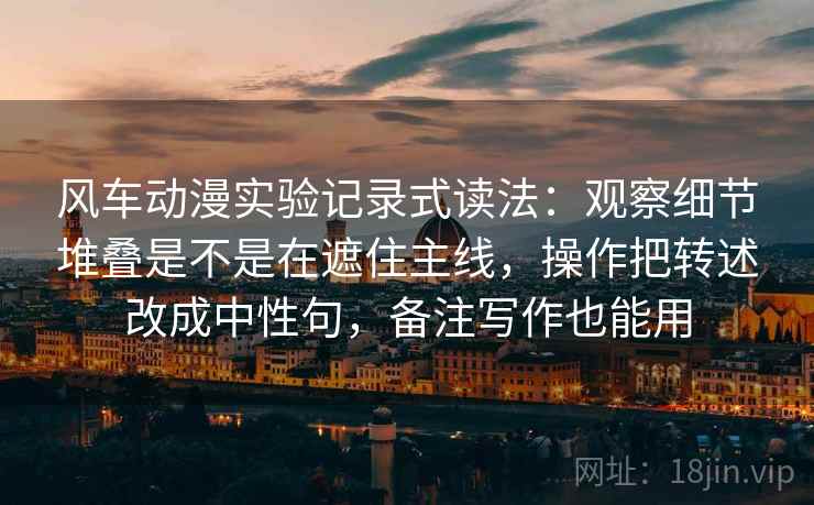 风车动漫实验记录式读法：观察细节堆叠是不是在遮住主线，操作把转述改成中性句，备注写作也能用