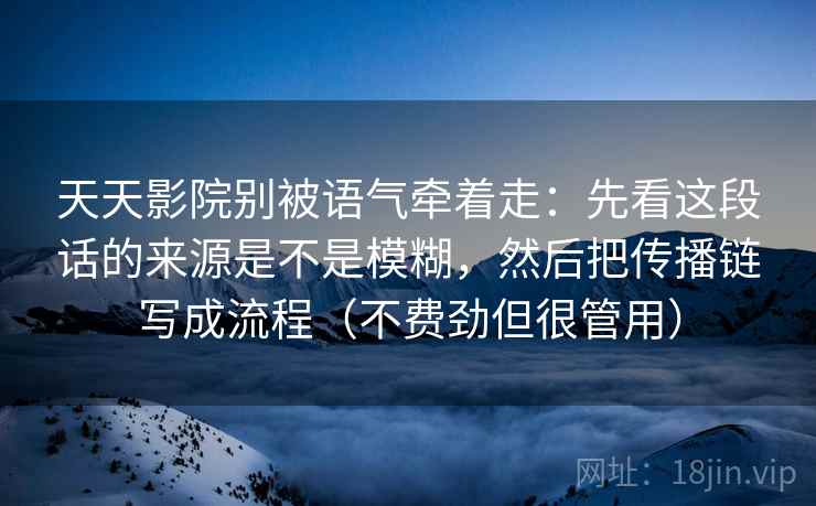 天天影院别被语气牵着走：先看这段话的来源是不是模糊，然后把传播链写成流程（不费劲但很管用）