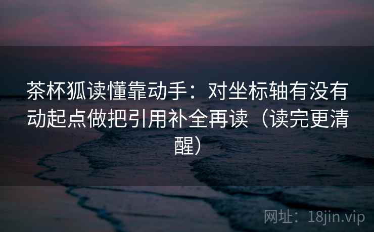 茶杯狐读懂靠动手：对坐标轴有没有动起点做把引用补全再读（读完更清醒）