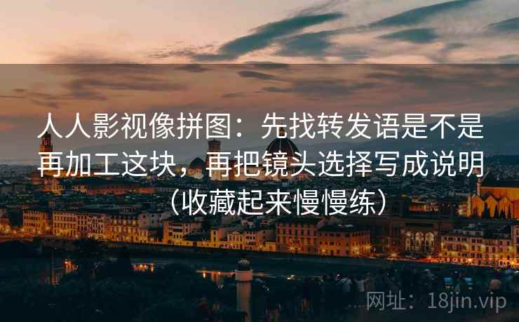 人人影视像拼图:先找转发语是不是再加工这块,再把镜头选择写成说明(收藏起来慢慢练) 人人影视像拼图:先找转发语是不是再加工这块,再把镜头选择写成说明(收藏起来慢慢练)