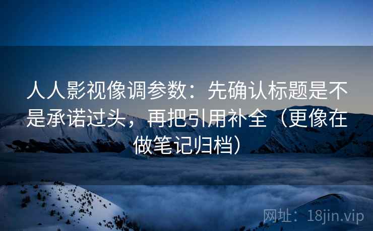 人人影视像调参数：先确认标题是不是承诺过头，再把引用补全（更像在做笔记归档）