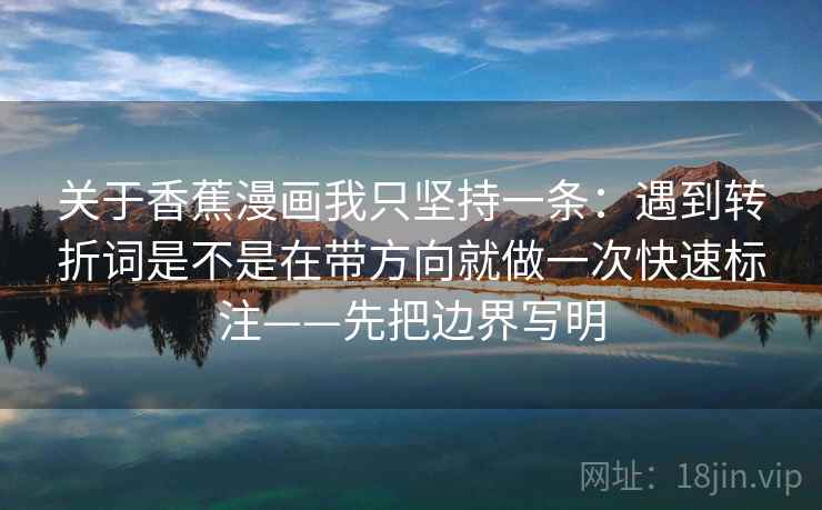 关于香蕉漫画我只坚持一条：遇到转折词是不是在带方向就做一次快速标注——先把边界写明