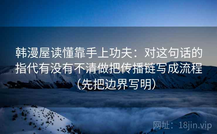 韩漫屋读懂靠手上功夫：对这句话的指代有没有不清做把传播链写成流程（先把边界写明）