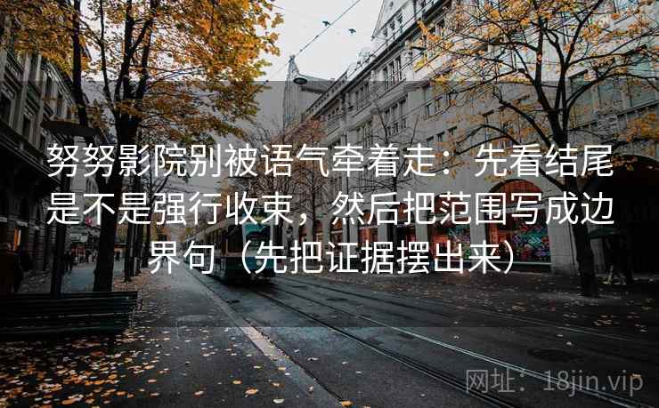 努努影院别被语气牵着走：先看结尾是不是强行收束，然后把范围写成边界句（先把证据摆出来）