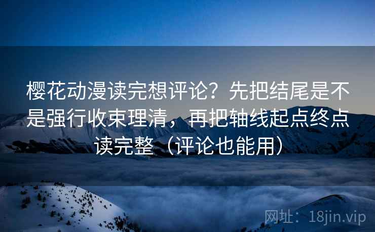 樱花动漫读完想评论？先把结尾是不是强行收束理清，再把轴线起点终点读完整（评论也能用）