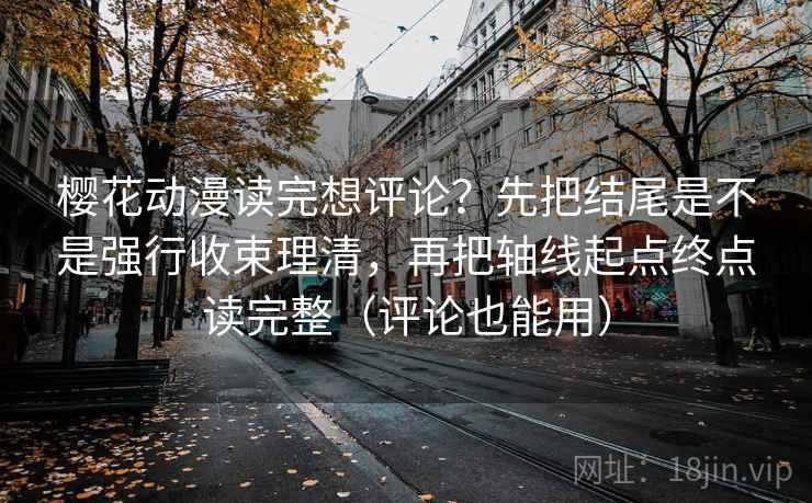 樱花动漫读完想评论？先把结尾是不是强行收束理清，再把轴线起点终点读完整（评论也能用）
