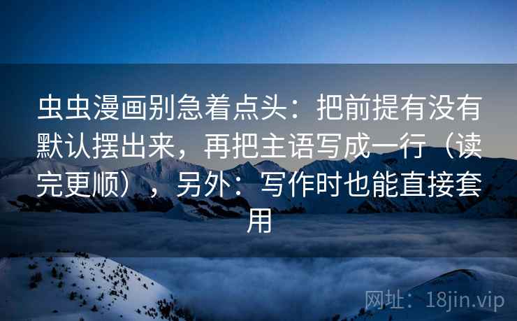 虫虫漫画别急着点头：把前提有没有默认摆出来，再把主语写成一行（读完更顺），另外：写作时也能直接套用