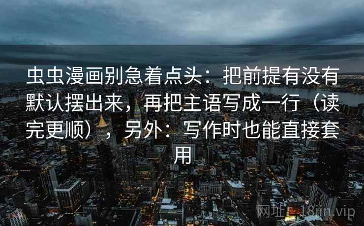 虫虫漫画别急着点头：把前提有没有默认摆出来，再把主语写成一行（读完更顺），另外：写作时也能直接套用