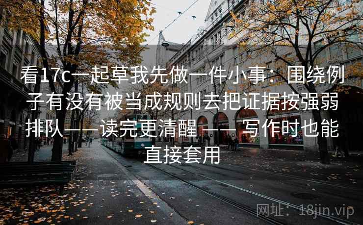 看17c一起草我先做一件小事：围绕例子有没有被当成规则去把证据按强弱排队——读完更清醒 —— 写作时也能直接套用