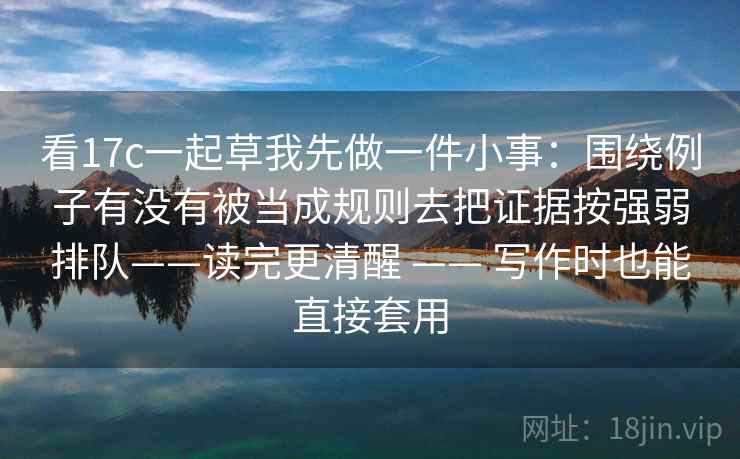 看17c一起草我先做一件小事：围绕例子有没有被当成规则去把证据按强弱排队——读完更清醒 —— 写作时也能直接套用