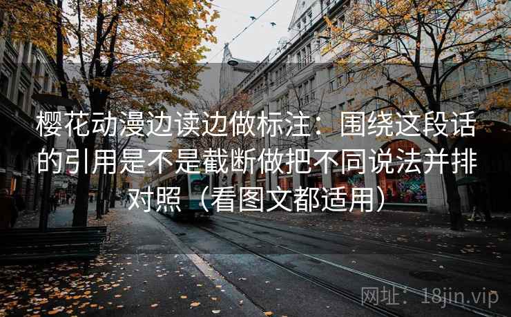 樱花动漫边读边做标注：围绕这段话的引用是不是截断做把不同说法并排对照（看图文都适用）