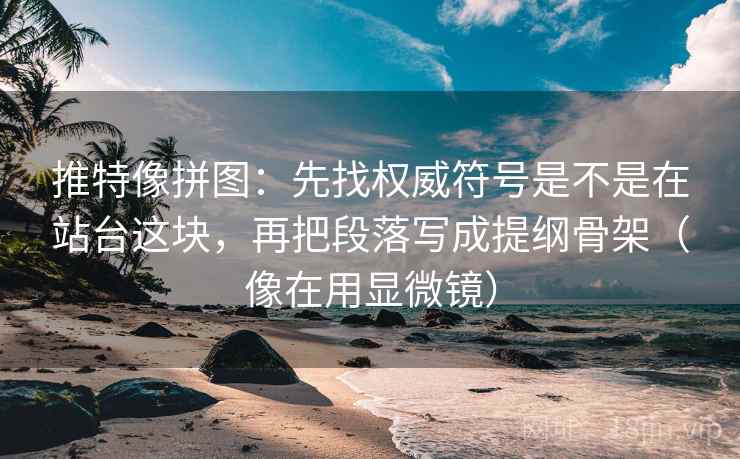 推特像拼图：先找权威符号是不是在站台这块，再把段落写成提纲骨架（像在用显微镜）