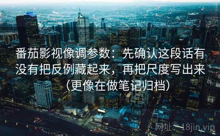 番茄影视像调参数:先确认这段话有没有把反例藏起来,再把尺度写出来(更像在做笔记归档) 番茄影视像调参数:先确认这段话有没有把反例藏起来,再把尺度写出来(更像在做笔记归档)