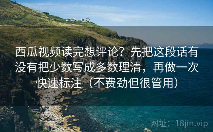 西瓜视频读完想评论?先把这段话有没有把少数写成多数理清,再做一次快速标注(不费劲但很管用) 西瓜视频读完想评论?先把这段话有没有把少数写成多数理清,再做一次快速标注(不费劲但很管用)