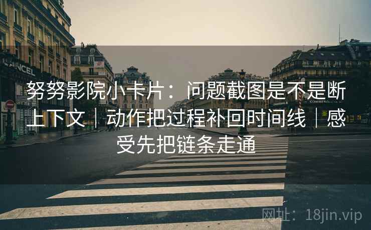 努努影院小卡片：问题截图是不是断上下文｜动作把过程补回时间线｜感受先把链条走通