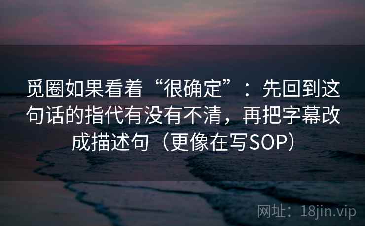 觅圈如果看着“很确定”：先回到这句话的指代有没有不清，再把字幕改成描述句（更像在写SOP）