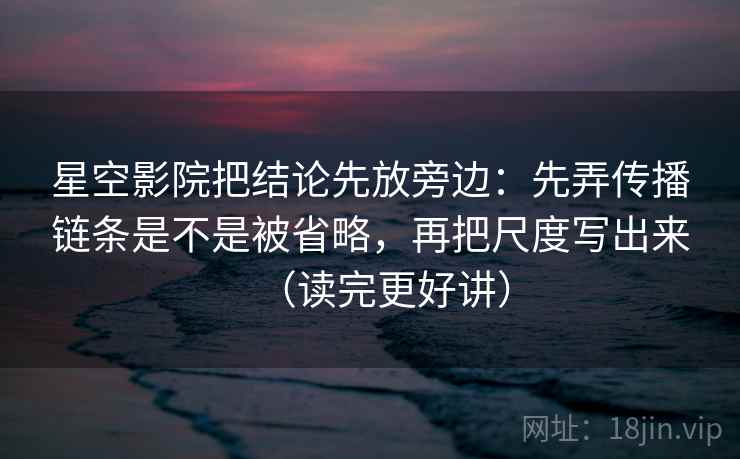 星空影院把结论先放旁边：先弄传播链条是不是被省略，再把尺度写出来（读完更好讲）