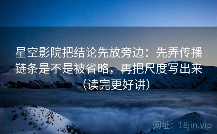 星空影院把结论先放旁边：先弄传播链条是不是被省略，再把尺度写出来（读完更好讲）