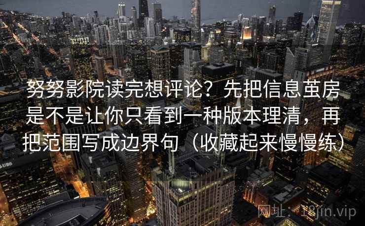 努努影院读完想评论？先把信息茧房是不是让你只看到一种版本理清，再把范围写成边界句（收藏起来慢慢练）