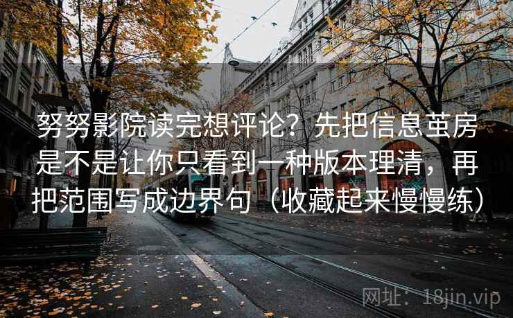努努影院读完想评论？先把信息茧房是不是让你只看到一种版本理清，再把范围写成边界句（收藏起来慢慢练）