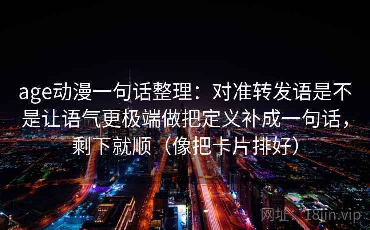 age动漫一句话整理：对准转发语是不是让语气更极端做把定义补成一句话，剩下就顺（像把卡片排好）