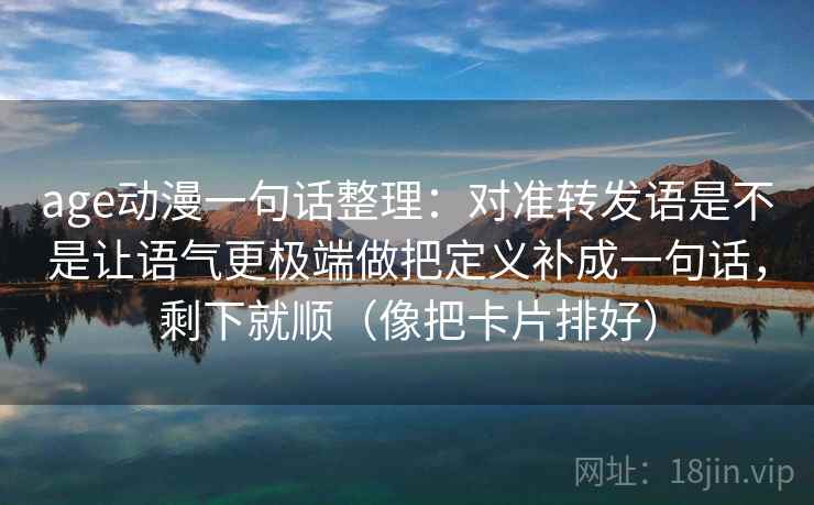 age动漫一句话整理：对准转发语是不是让语气更极端做把定义补成一句话，剩下就顺（像把卡片排好）