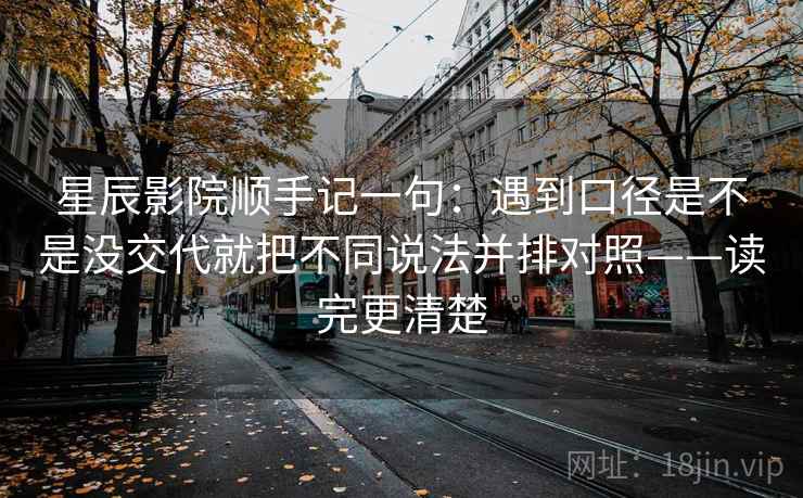 星辰影院顺手记一句：遇到口径是不是没交代就把不同说法并排对照——读完更清楚