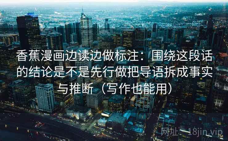 香蕉漫画边读边做标注：围绕这段话的结论是不是先行做把导语拆成事实与推断（写作也能用）