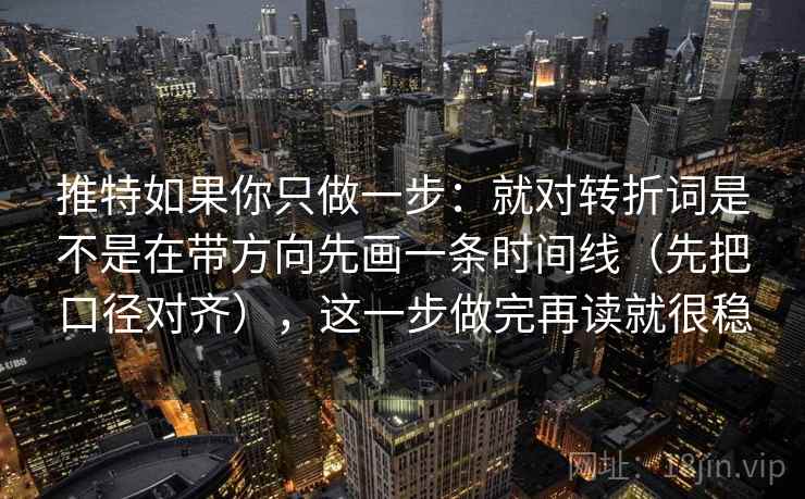 推特如果你只做一步：就对转折词是不是在带方向先画一条时间线（先把口径对齐），这一步做完再读就很稳