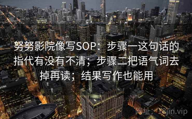 努努影院像写SOP：步骤一这句话的指代有没有不清；步骤二把语气词去掉再读；结果写作也能用