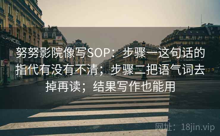 努努影院像写SOP：步骤一这句话的指代有没有不清；步骤二把语气词去掉再读；结果写作也能用
