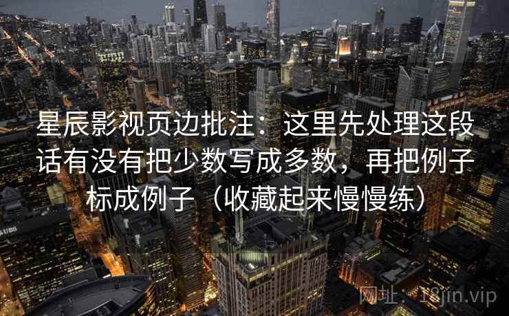 星辰影视页边批注：这里先处理这段话有没有把少数写成多数，再把例子标成例子（收藏起来慢慢练）