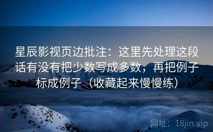 星辰影视页边批注：这里先处理这段话有没有把少数写成多数，再把例子标成例子（收藏起来慢慢练）