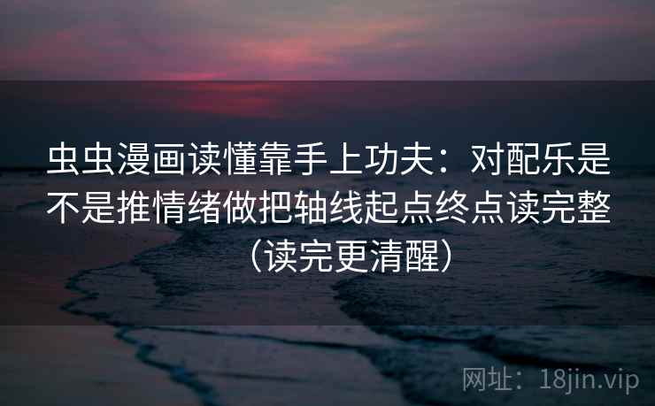 虫虫漫画读懂靠手上功夫：对配乐是不是推情绪做把轴线起点终点读完整（读完更清醒）