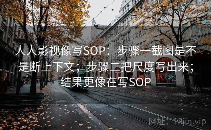 人人影视像写SOP:步骤一截图是不是断上下文;步骤二把尺度写出来;结果更像在写SOP 人人影视像写SOP:步骤一截图是不是断上下文;步骤二把尺度写出来;结果更像在写SOP