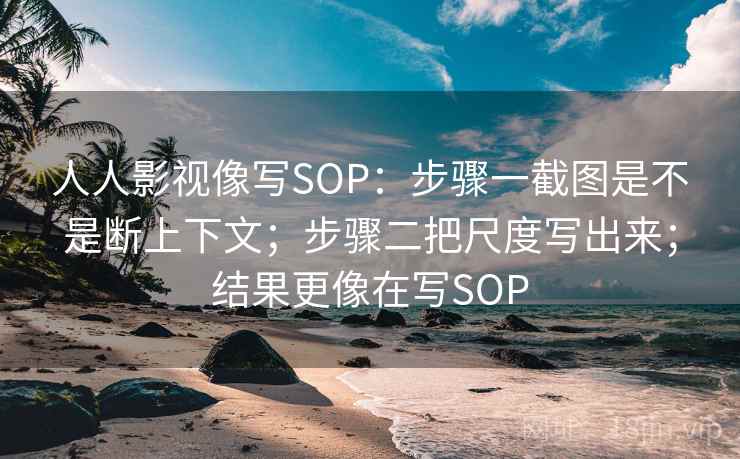 人人影视像写SOP:步骤一截图是不是断上下文;步骤二把尺度写出来;结果更像在写SOP 人人影视像写SOP:步骤一截图是不是断上下文;步骤二把尺度写出来;结果更像在写SOP