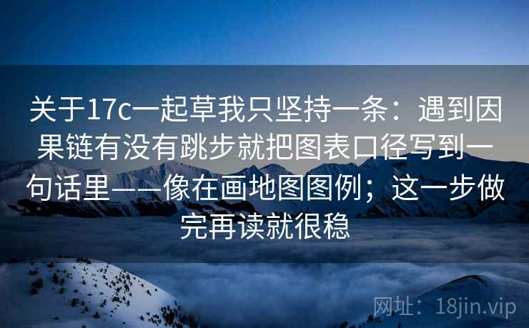 关于17c一起草我只坚持一条:遇到因果链有没有跳步就把图表口径写到一句话里——像在画地图图例;这一步做完再读就很稳 关于17c一起草我只坚持一条:遇到因果链有没有跳步就把图表口径写到一句话里——像在画地图图例;这一步做完再读就很稳