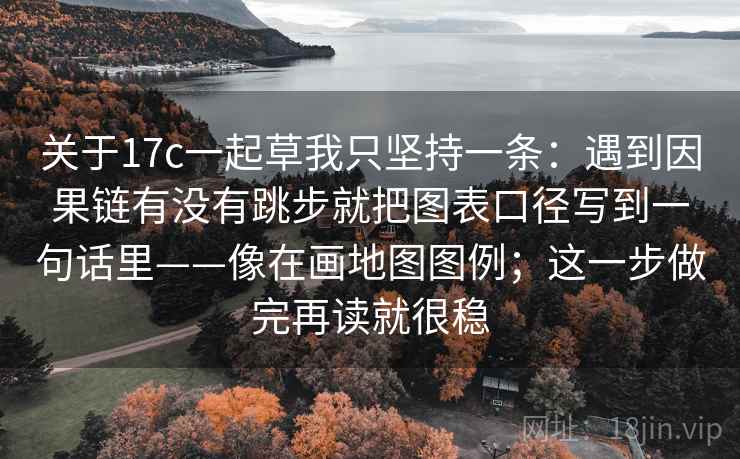 关于17c一起草我只坚持一条:遇到因果链有没有跳步就把图表口径写到一句话里——像在画地图图例;这一步做完再读就很稳 关于17c一起草我只坚持一条:遇到因果链有没有跳步就把图表口径写到一句话里——像在画地图图例;这一步做完再读就很稳