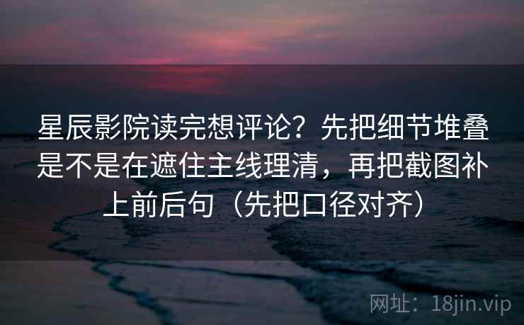 星辰影院读完想评论?先把细节堆叠是不是在遮住主线理清,再把截图补上前后句(先把口径对齐) 星辰影院读完想评论?先把细节堆叠是不是在遮住主线理清,再把截图补上前后句(先把口径对齐)